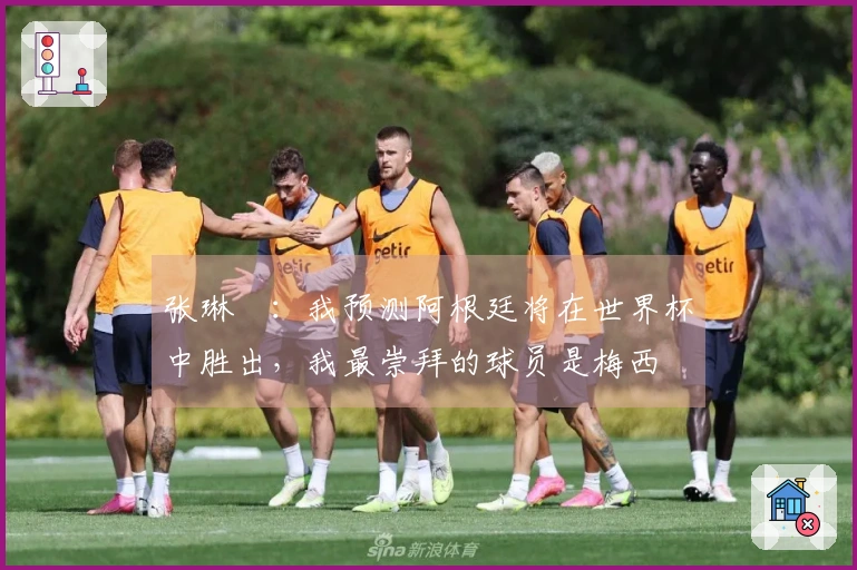 张琳芃：我预测阿根廷将在世界杯中胜出，我最崇拜的球员是梅西