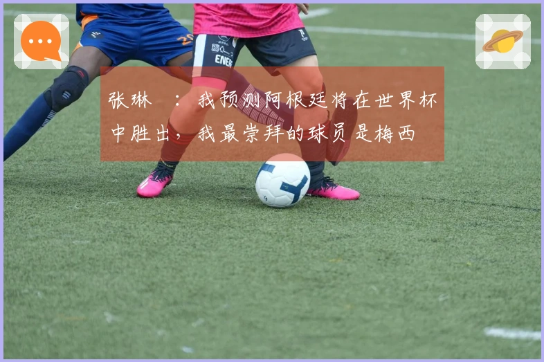 张琳芃：我预测阿根廷将在世界杯中胜出，我最崇拜的球员是梅西